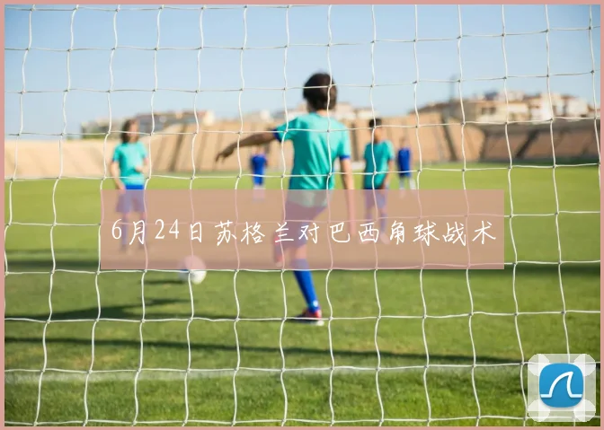 6月24日苏格兰对巴西角球战术