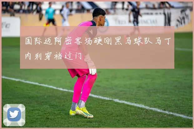 国际迈阿密客场硬刚黑马球队马丁内利穿裆过门