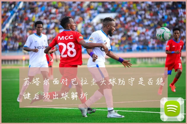 苏塔尔面对巴拉圭头球防守是否稳健后场出球解析
