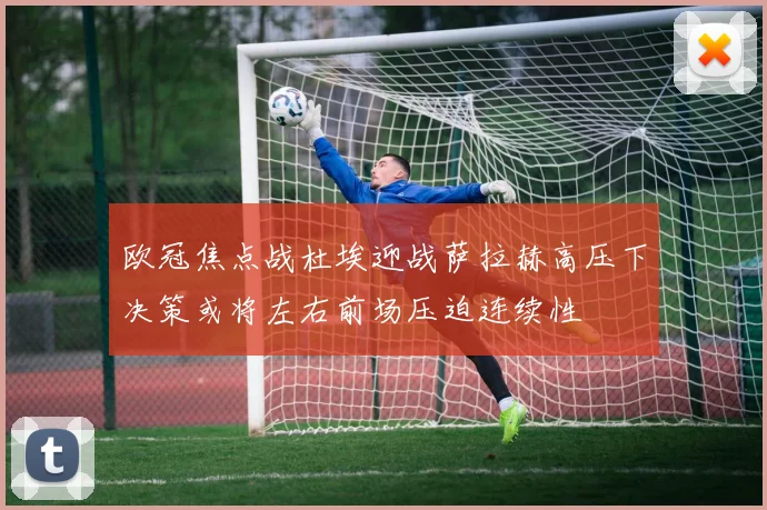 欧冠焦点战杜埃迎战萨拉赫高压下决策或将左右前场压迫连续性
