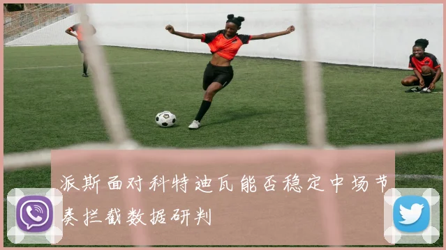 派斯面对科特迪瓦能否稳定中场节奏拦截数据研判