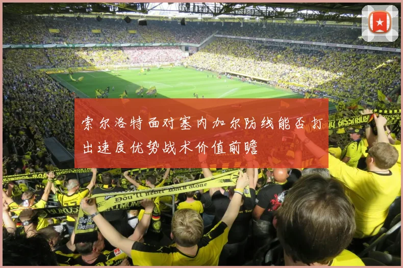 索尔洛特面对塞内加尔防线能否打出速度优势战术价值前瞻