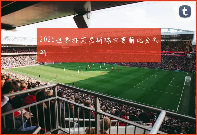 2026世界杯突尼斯瑞典赛前比分判断