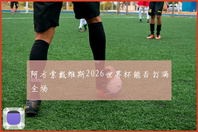 阿方索戴维斯2026世界杯能否打满全场
