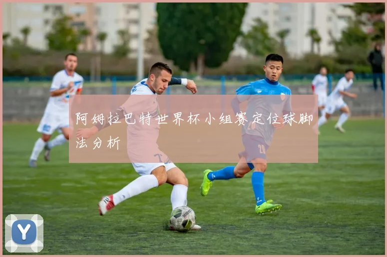 阿姆拉巴特世界杯小组赛定位球脚法分析