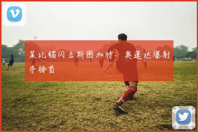 莱比锡闪击斯图加特，奥蓬达爆射夺榜首