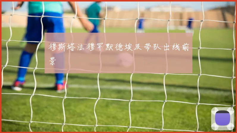 穆斯塔法穆罕默德埃及带队出线前景