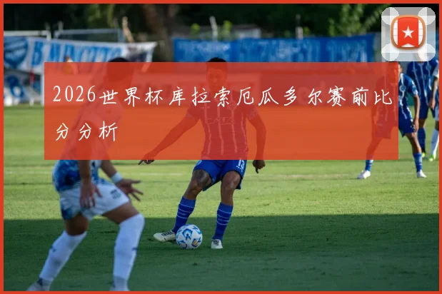 2026世界杯库拉索厄瓜多尔赛前比分分析