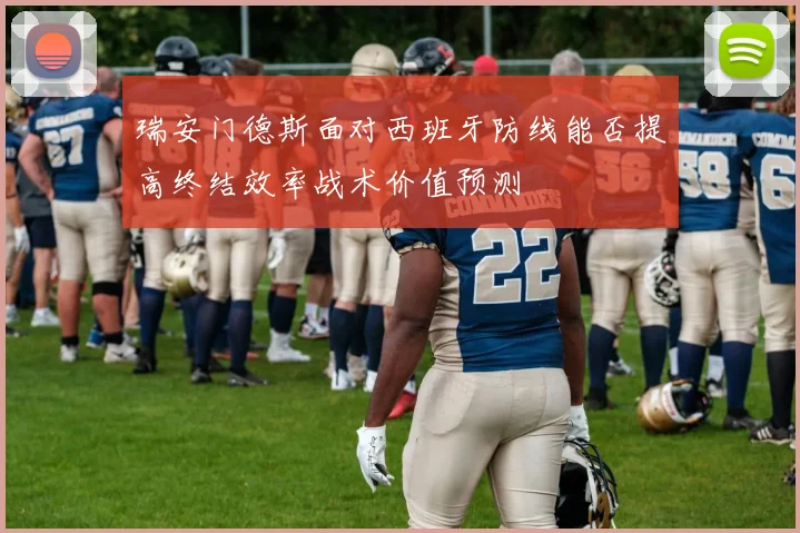 瑞安门德斯面对西班牙防线能否提高终结效率战术价值预测