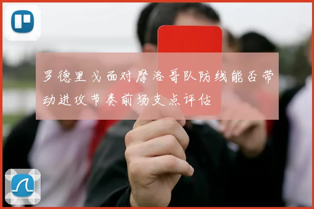罗德里戈面对摩洛哥队防线能否带动进攻节奏前场支点评估