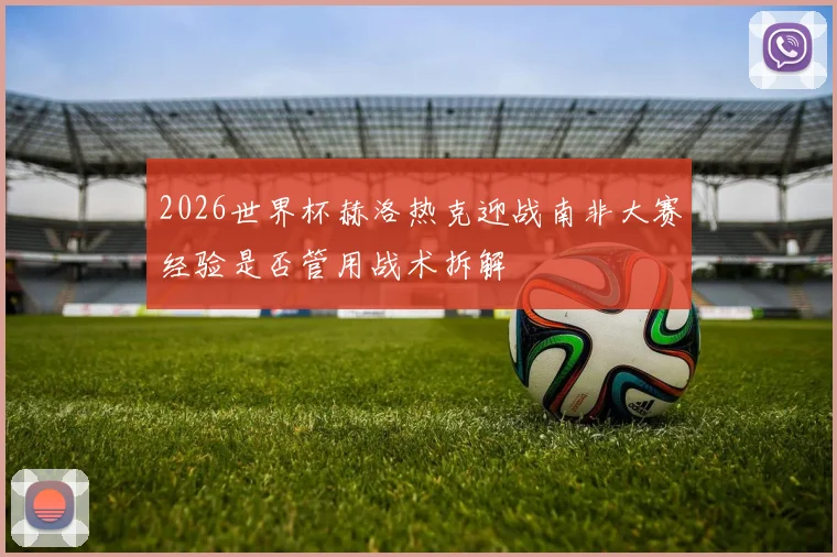 2026世界杯赫洛热克迎战南非大赛经验是否管用战术拆解