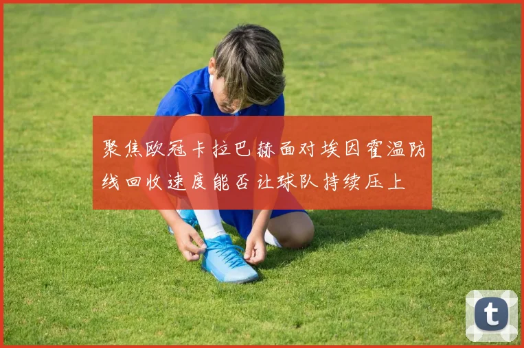 聚焦欧冠卡拉巴赫面对埃因霍温防线回收速度能否让球队持续压上