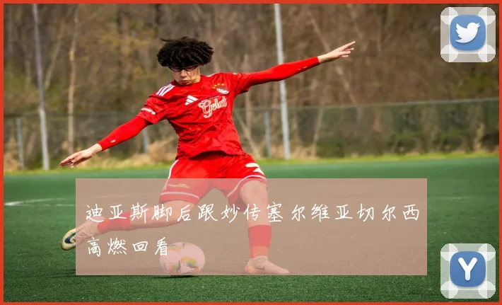 迪亚斯脚后跟妙传塞尔维亚切尔西高燃回看