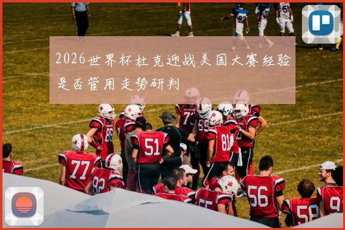 2026世界杯杜克迎战美国大赛经验是否管用走势研判