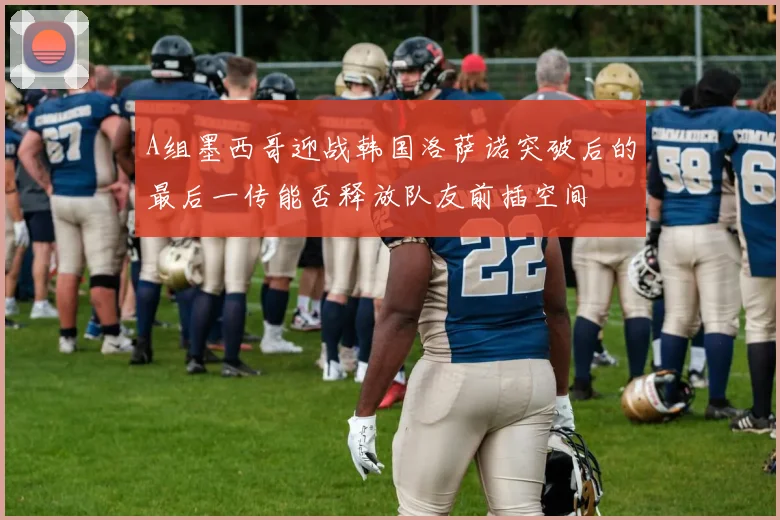 A组墨西哥迎战韩国洛萨诺突破后的最后一传能否释放队友前插空间
