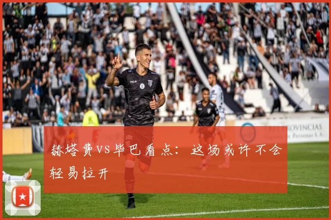 赫塔费vs毕巴看点：这场或许不会轻易拉开