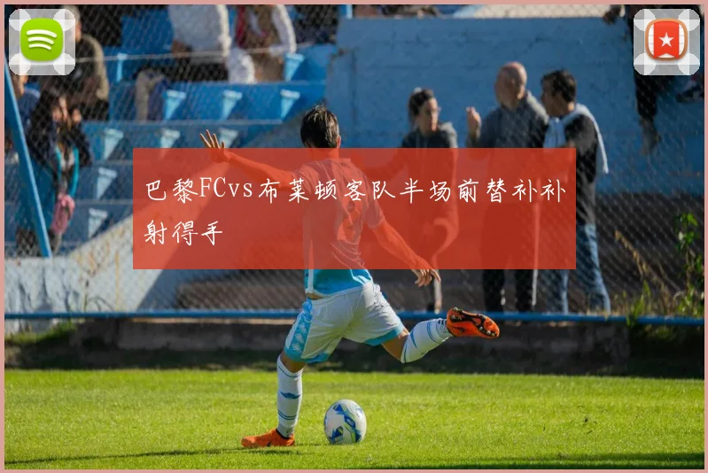 巴黎FCvs布莱顿客队半场前替补补射得手