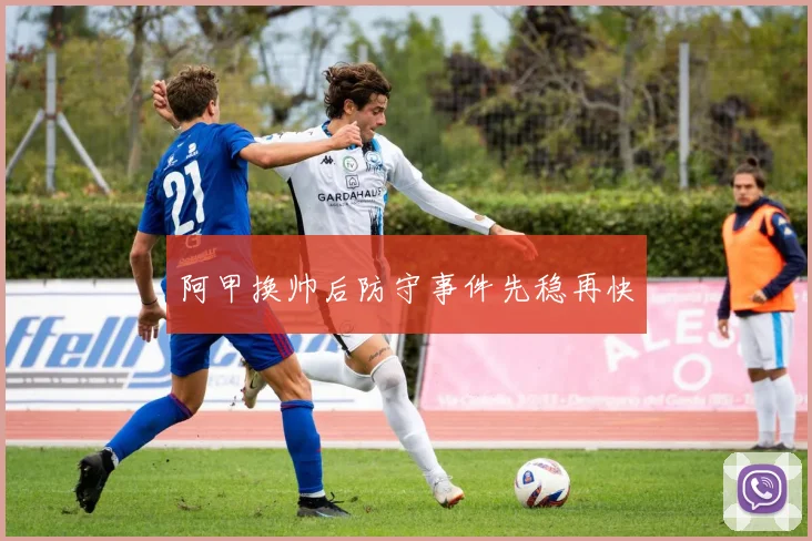 阿甲换帅后防守事件先稳再快