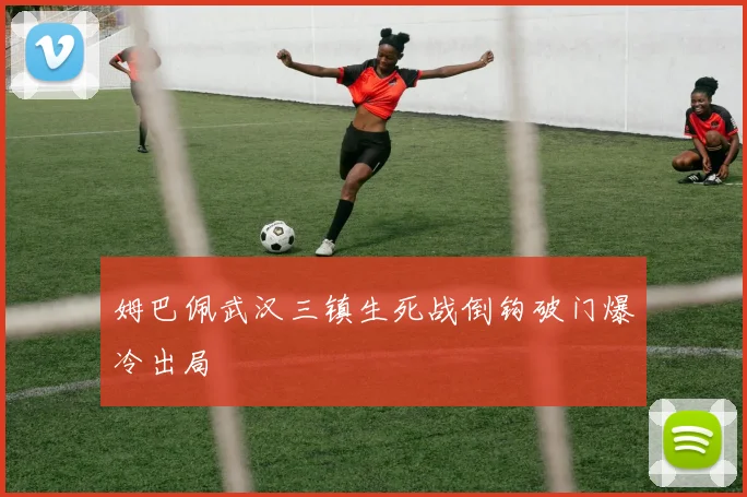 姆巴佩武汉三镇生死战倒钩破门爆冷出局