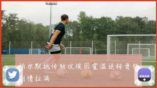 帕尔默挑传助攻埃因霍温逆转晋级剧情拉满