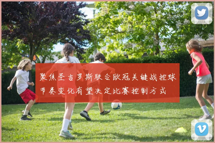 聚焦圣吉罗斯联合欧冠关键战控球节奏变化有望决定比赛控制方式