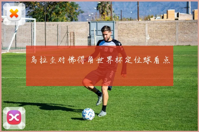乌拉圭对佛得角世界杯定位球看点
