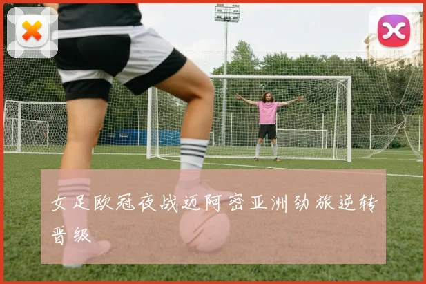 女足欧冠夜战迈阿密亚洲劲旅逆转晋级