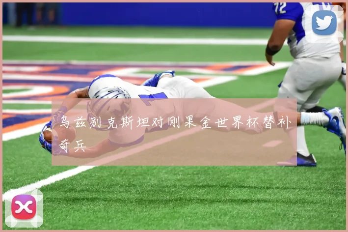 乌兹别克斯坦对刚果金世界杯替补奇兵
